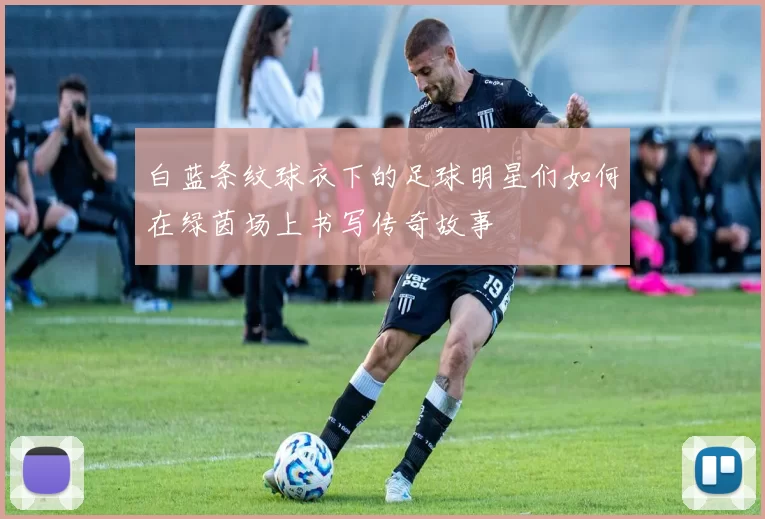 白蓝条纹球衣下的足球明星们如何在绿茵场上书写传奇故事