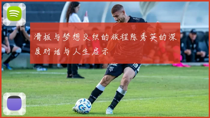 滑板与梦想交织的旅程陈秀英的深度对话与人生启示