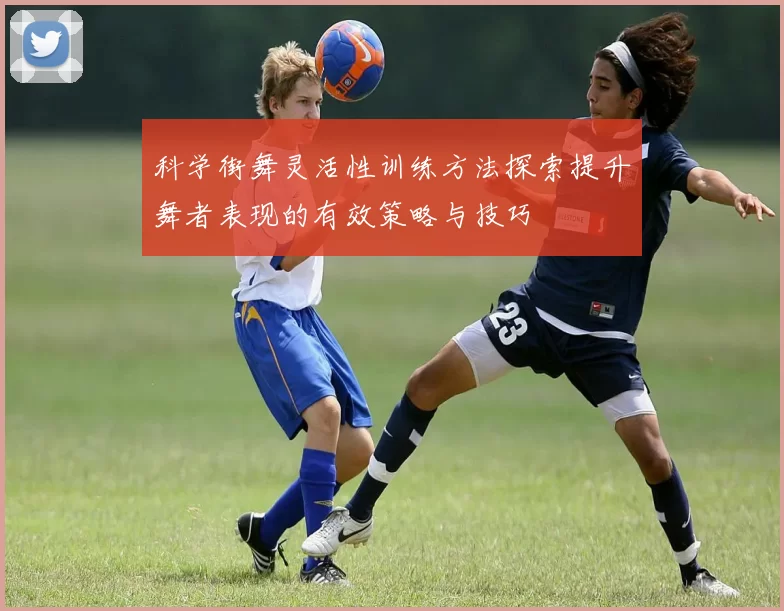 科学街舞灵活性训练方法探索提升舞者表现的有效策略与技巧