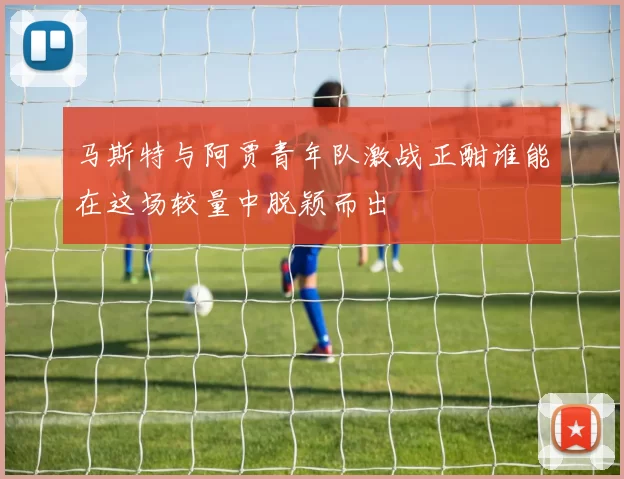 马斯特与阿贾青年队激战正酣谁能在这场较量中脱颖而出