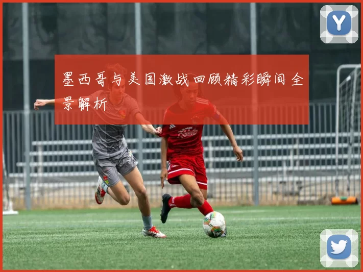 墨西哥与美国激战回顾精彩瞬间全景解析