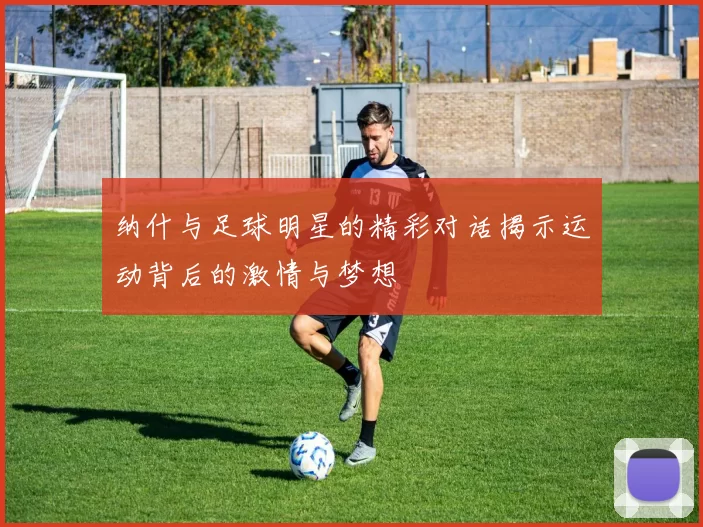 纳什与足球明星的精彩对话揭示运动背后的激情与梦想