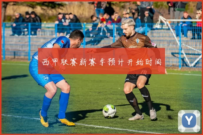 西甲联赛新赛季预计开始时间