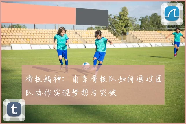 滑板精神：南京滑板队如何通过团队协作实现梦想与突破