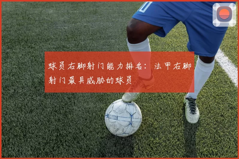 球员右脚射门能力排名：法甲右脚射门最具威胁的球员