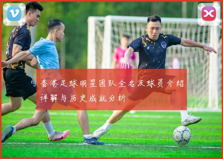 香港足球明星团队全名及球员介绍详解与历史成就分析