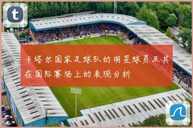 卡塔尔国家足球队的明星球员及其在国际赛场上的表现分析