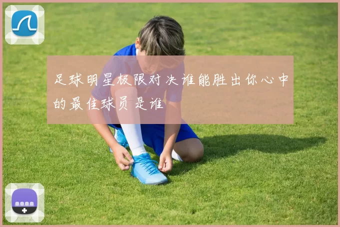 足球明星极限对决谁能胜出你心中的最佳球员是谁