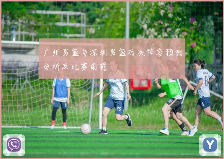 广州男篮与深圳男篮对决阵容预测分析及比赛前瞻