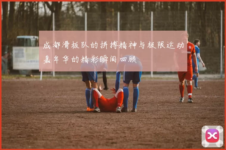 成都滑板队的拼搏精神与极限运动嘉年华的精彩瞬间回顾