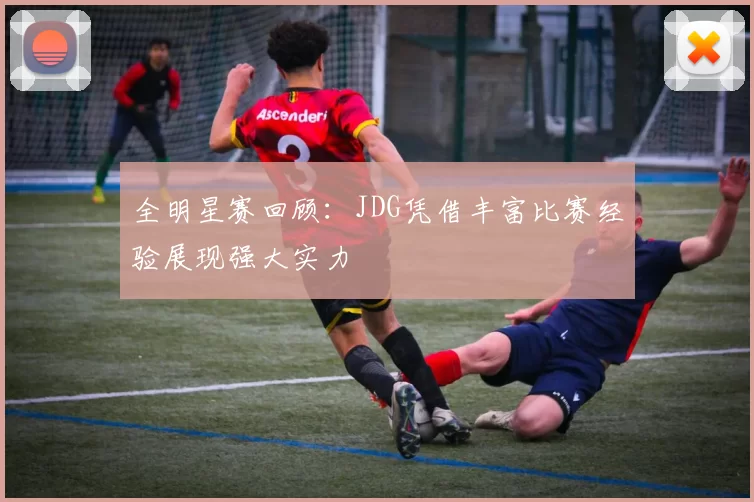 全明星赛回顾：JDG凭借丰富比赛经验展现强大实力