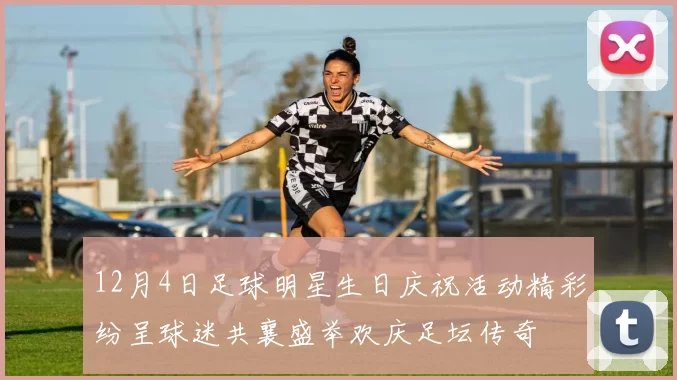12月4日足球明星生日庆祝活动精彩纷呈球迷共襄盛举欢庆足坛传奇