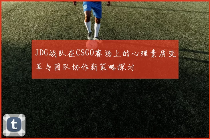 JDG战队在CSGO赛场上的心理素质变革与团队协作新策略探讨