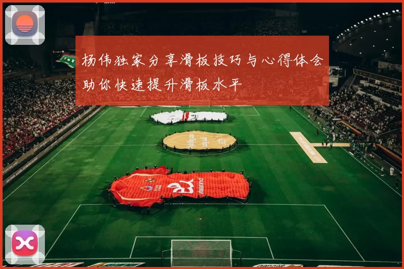 杨伟独家分享滑板技巧与心得体会助你快速提升滑板水平