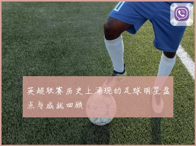 英超联赛历史上涌现的足球明星盘点与成就回顾