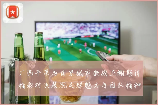 广西平果与南京城市激战正酣期待精彩对决展现足球魅力与团队精神