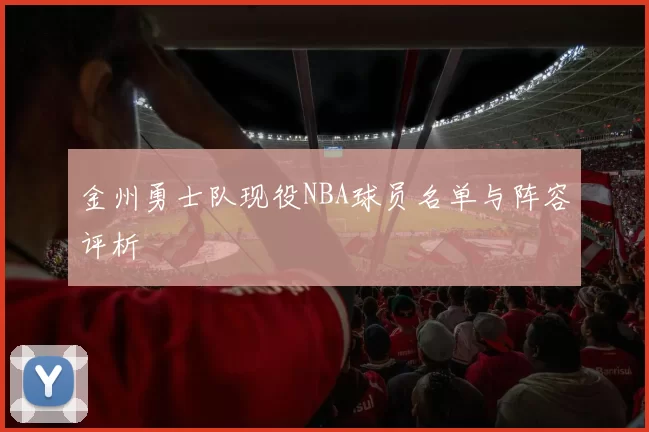 金州勇士队现役NBA球员名单与阵容评析