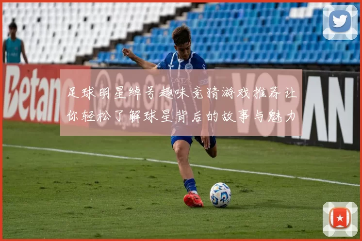 足球明星绰号趣味竞猜游戏推荐让你轻松了解球星背后的故事与魅力