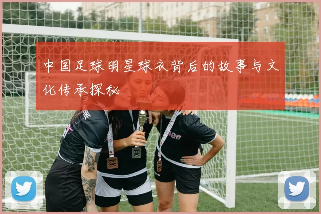 中国足球明星球衣背后的故事与文化传承探秘