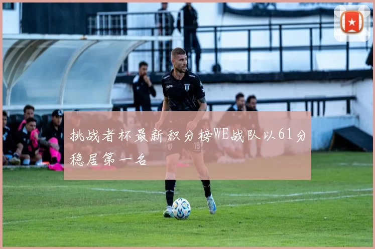 挑战者杯最新积分榜WE战队以61分稳居第一名